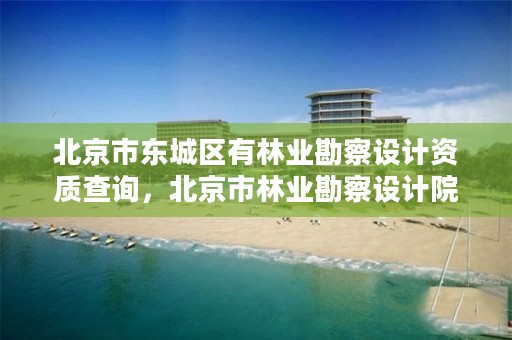 北京市东城区有林业勘察设计资质查询，北京市林业勘察设计院