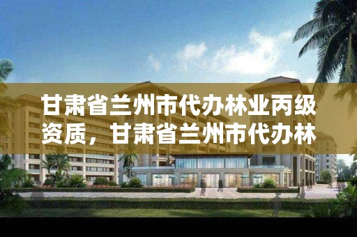 甘肃省兰州市代办林业丙级资质,甘肃省兰州市代办林业丙级资质的公司