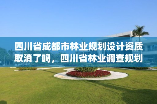四川省成都市林业规划设计资质取消了吗，四川省林业调查规划院待遇
