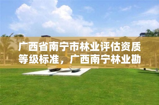 广西省南宁市林业评估资质等级标准,广西南宁林业勘测设计院有限公司
