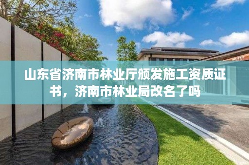 山东省济南市林业厅颁发施工资质证书，济南市林业局改名了吗