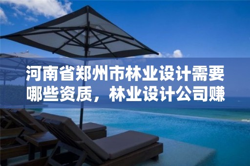 河南省郑州市林业设计需要哪些资质，林业设计公司赚钱吗