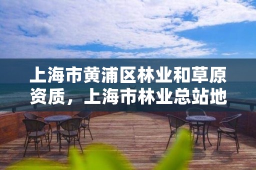 上海市黄浦区林业和草原资质,上海市林业总站地址