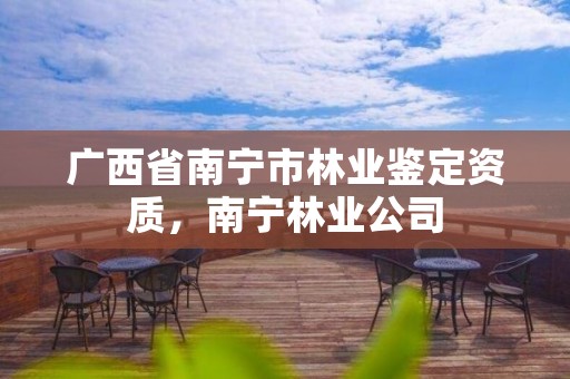 广西省南宁市林业鉴定资质，南宁林业公司
