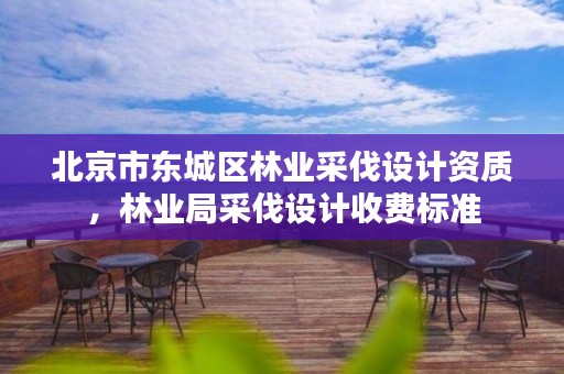 北京市东城区林业采伐设计资质,林业局采伐设计收费标准