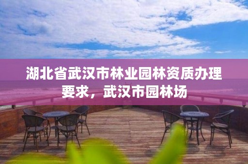 湖北省武汉市林业园林资质办理要求,武汉市园林场