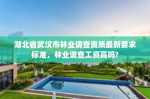 湖北省武汉市林业调查资质最新要求标准,林业调查工资高吗?