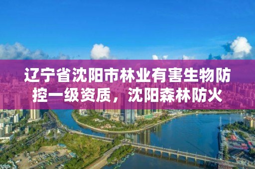 辽宁省沈阳市林业有害生物防控一级资质，沈阳森林防火