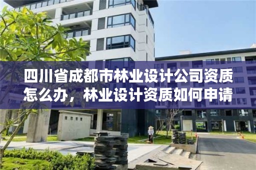 四川省成都市林业设计公司资质怎么办，林业设计资质如何申请