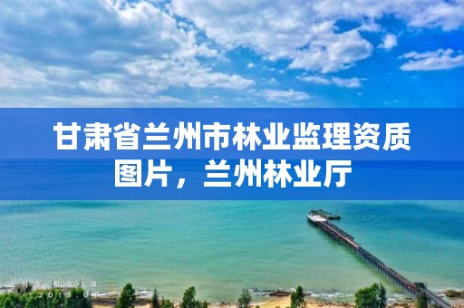 甘肃省兰州市林业监理资质图片,兰州林业厅