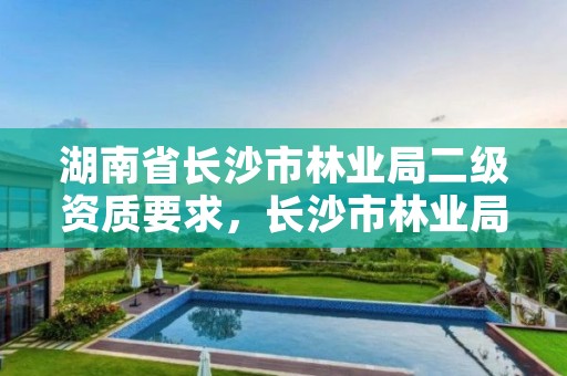 湖南省长沙市林业局二级资质要求,长沙市林业局是什么编制