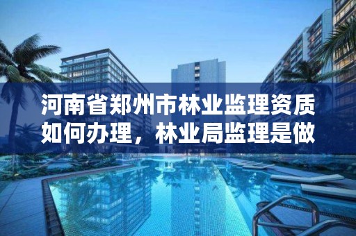 河南省郑州市林业监理资质如何办理，林业局监理是做什么的