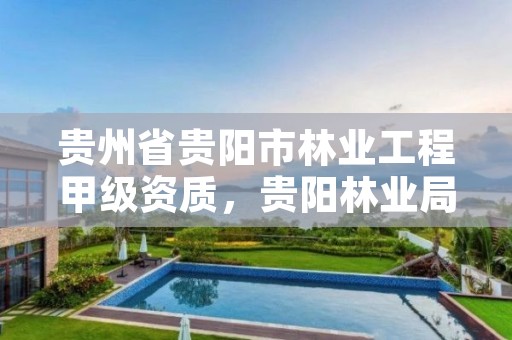 贵州省贵阳市林业工程甲级资质，贵阳林业局官网