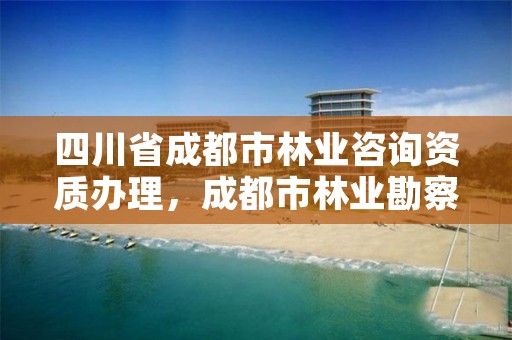 四川省成都市林业咨询资质办理，成都市林业勘察设计院