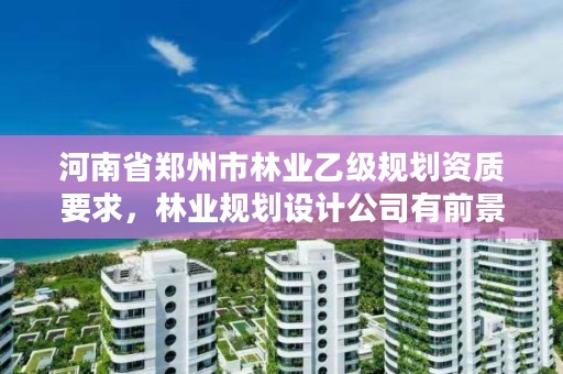 河南省郑州市林业乙级规划资质要求，林业规划设计公司有前景吗