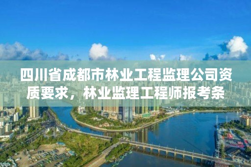 四川省成都市林业工程监理公司资质要求，林业监理工程师报考条件