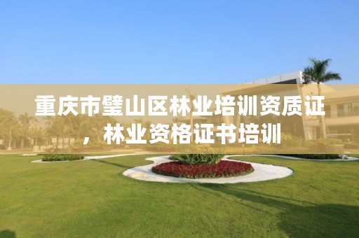 重庆市璧山区林业培训资质证，林业资格证书培训