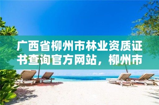广西省柳州市林业资质证书查询官方网站,柳州市林业科学研究所