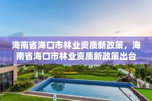 海南省海口市林业资质新政策,海南省海口市林业资质新政策出台