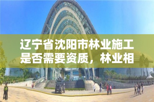 辽宁省沈阳市林业施工是否需要资质,林业相关资质