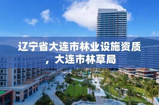 辽宁省大连市林业设施资质,大连市林草局