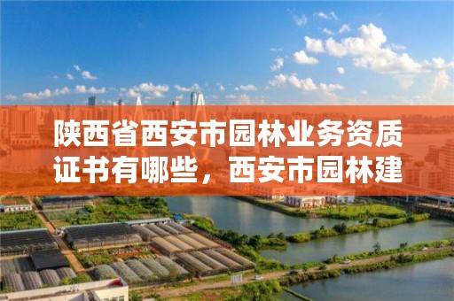 陕西省西安市园林业务资质证书有哪些，西安市园林建设公司官网
