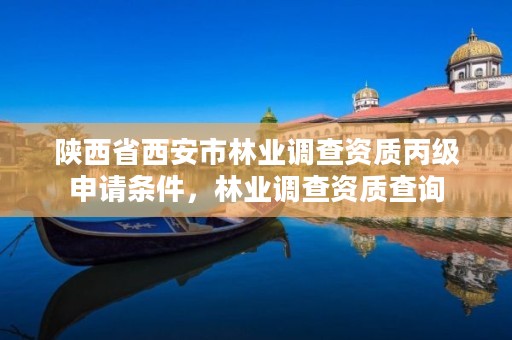 陕西省西安市林业调查资质丙级申请条件，林业调查资质查询
