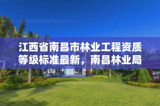 江西省南昌市林业工程资质等级标准最新,南昌林业局地址