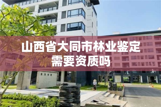 山西省大同市林业鉴定需要资质吗