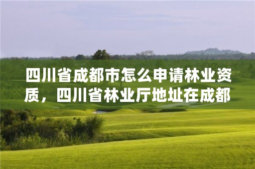 四川省成都市怎么申请林业资质，四川省林业厅地址在成都哪个区