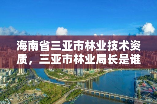 海南省三亚市林业技术资质，三亚市林业局长是谁