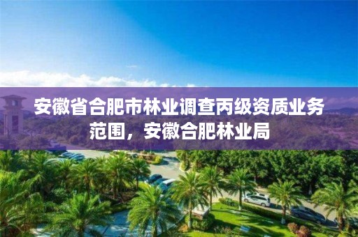 安徽省合肥市林业调查丙级资质业务范围，安徽合肥林业局
