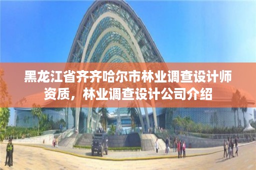 黑龙江省齐齐哈尔市林业调查设计师资质，林业调查设计公司介绍