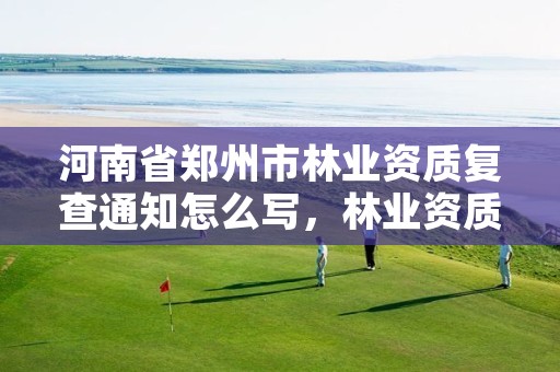 河南省郑州市林业资质复查通知怎么写，林业资质要求