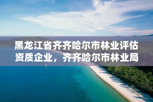 黑龙江省齐齐哈尔市林业评估资质企业，齐齐哈尔市林业局长