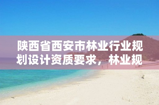 陕西省西安市林业行业规划设计资质要求，林业规划设计公司经营范围