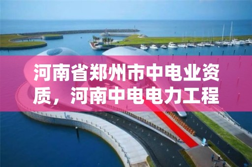 河南省郑州市中电业资质,河南中电电力工程检测集团有限公司