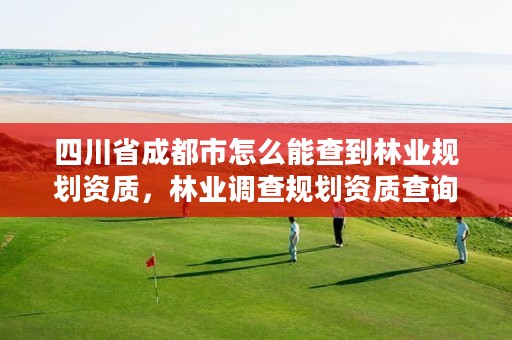 四川省成都市怎么能查到林业规划资质，林业调查规划资质查询