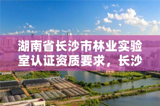 湖南省长沙市林业实验室认证资质要求，长沙林业勘察设计院