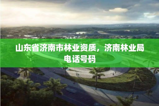 山东省济南市林业资质，济南林业局电话号码