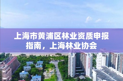 上海市黄浦区林业资质申报指南,上海林业协会