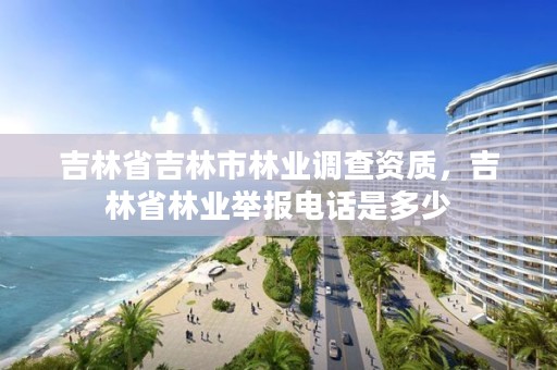 吉林省吉林市林业调查资质，吉林省林业举报电话是多少
