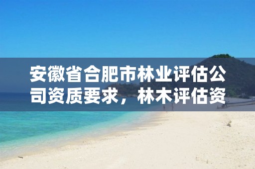 安徽省合肥市林业评估公司资质要求，林木评估资质