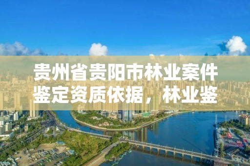 贵州省贵阳市林业案件鉴定资质依据，林业鉴定公司