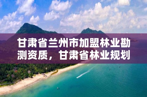 甘肃省兰州市加盟林业勘测资质,甘肃省林业规划设计院