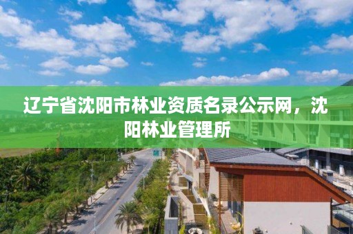 辽宁省沈阳市林业资质名录公示网，沈阳林业管理所