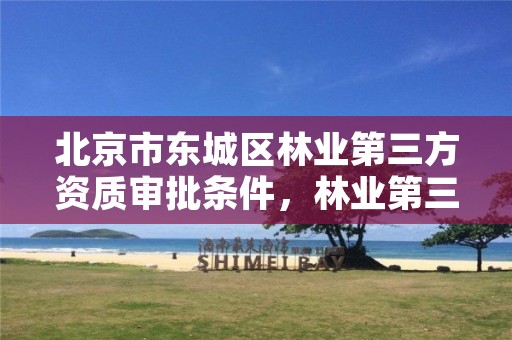 北京市东城区林业第三方资质审批条件,林业第三方服务的公司