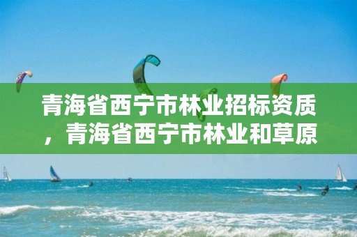 青海省西宁市林业招标资质，青海省西宁市林业和草原局