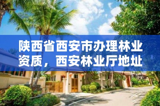 陕西省西安市办理林业资质，西安林业厅地址