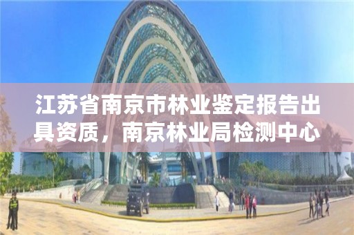 江苏省南京市林业鉴定报告出具资质，南京林业局检测中心号码